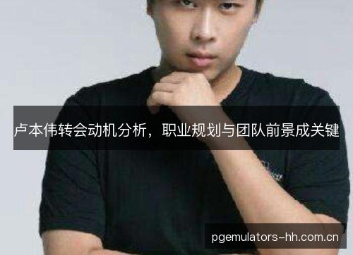 卢本伟转会动机分析，职业规划与团队前景成关键
