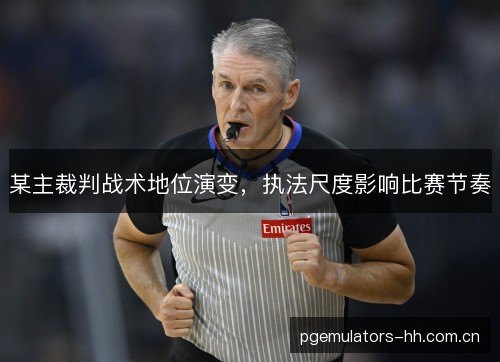 某主裁判战术地位演变,执法尺度影响比赛节奏 某主裁判战术地位演变,执法尺度影响比赛节奏